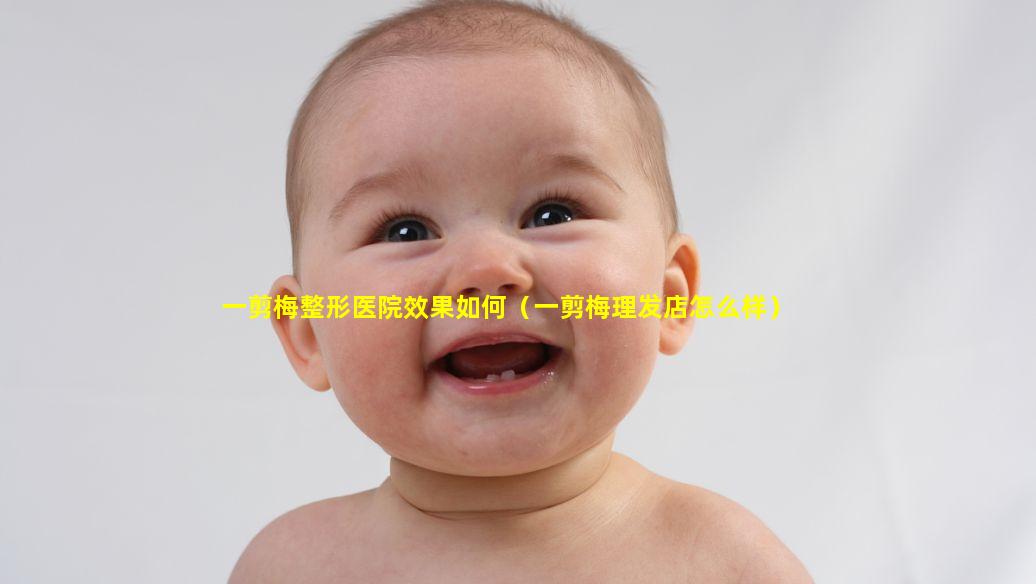 一剪梅整形医院效果如何（一剪梅理发店怎么样）