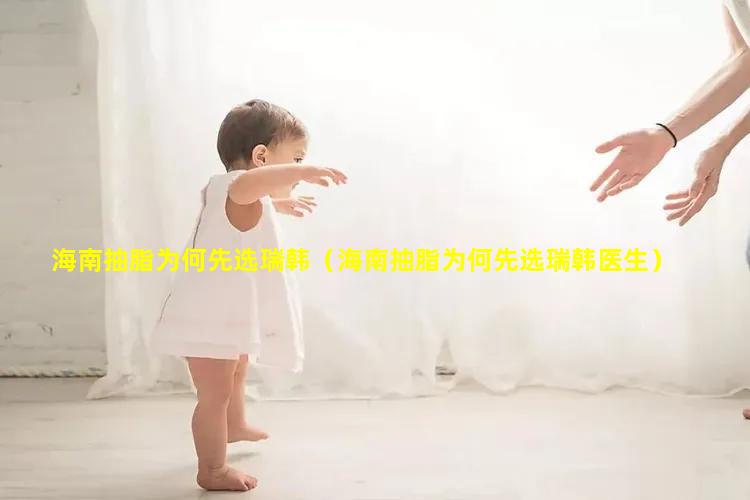 海南抽脂为何先选瑞韩（海南抽脂为何先选瑞韩医生）