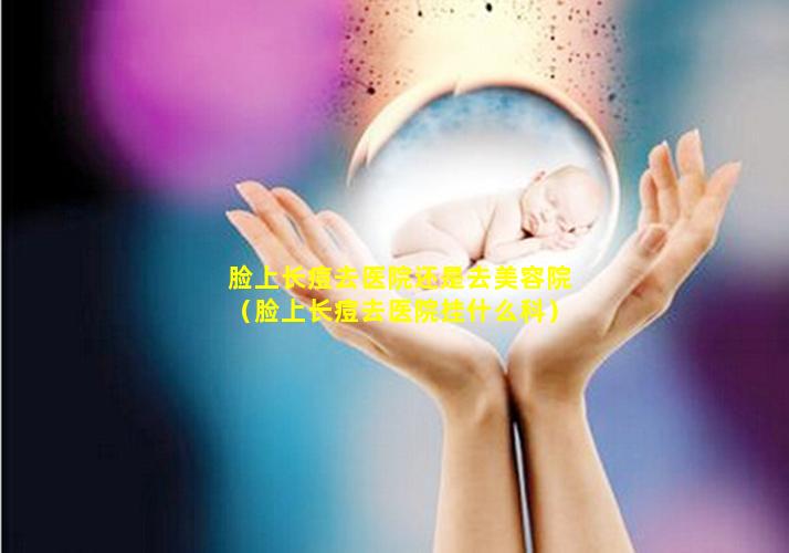 脸上长痘去医院还是去美容院（脸上长痘去医院挂什么科）
